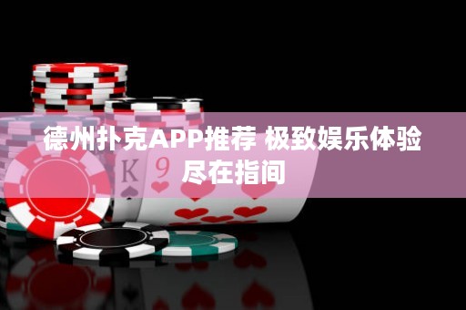 德州扑克APP推荐 极致娱乐体验尽在指间