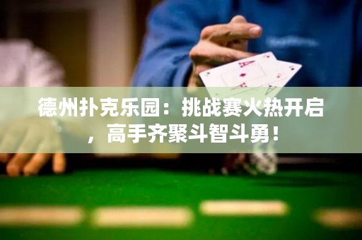 德州扑克乐园：挑战赛火热开启，高手齐聚斗智斗勇！