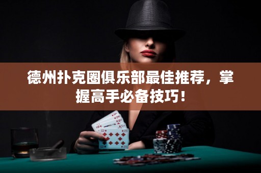 德州扑克圈俱乐部最佳推荐，掌握高手必备技巧！