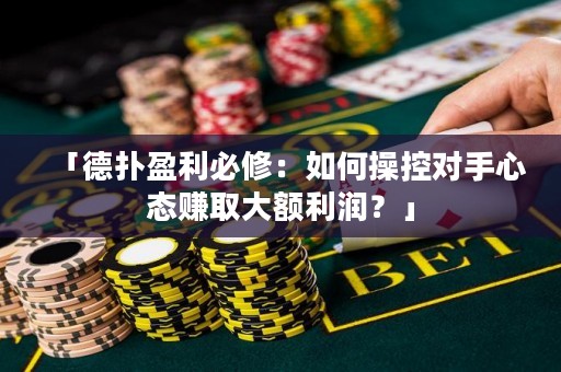 「德扑盈利必修：如何操控对手心态赚取大额利润？」