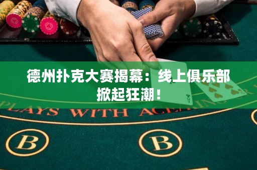 德州扑克大赛揭幕：线上俱乐部掀起狂潮！
