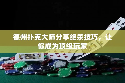 德州扑克大师分享绝杀技巧，让你成为顶级玩家