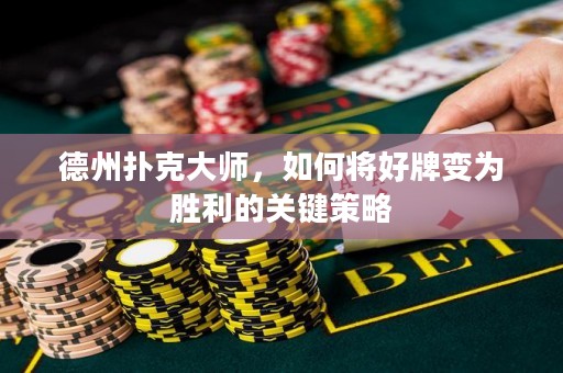 德州扑克大师，如何将好牌变为胜利的关键策略