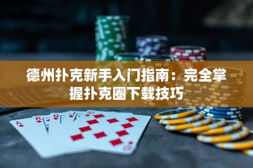 德州扑克新手入门指南：完全掌握扑克圈下载技巧
