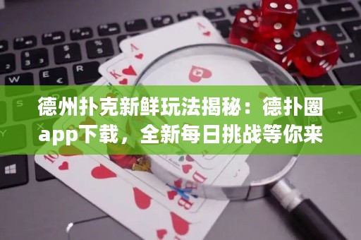 德州扑克新鲜玩法揭秘：德扑圈app下载，全新每日挑战等你来战！