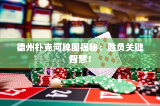德州扑克河牌圈揭秘：胜负关键智慧！