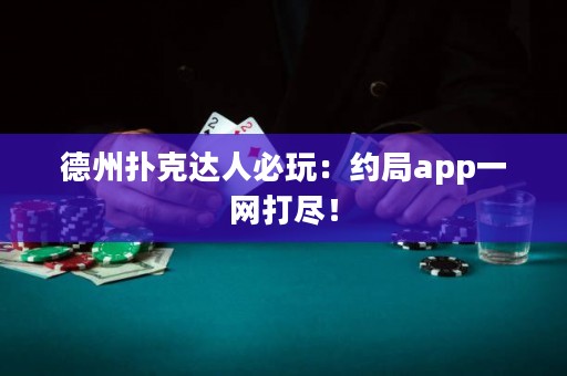 德州扑克达人必玩：约局app一网打尽！