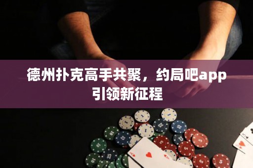 德州扑克高手共聚，约局吧app引领新征程