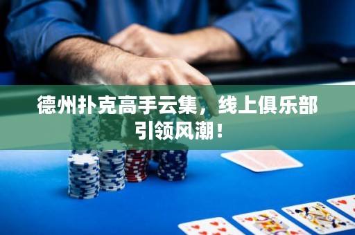德州扑克高手云集，线上俱乐部引领风潮！