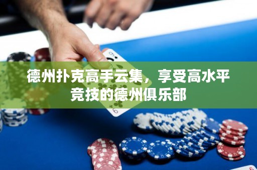 德州扑克高手云集，享受高水平竞技的德州俱乐部