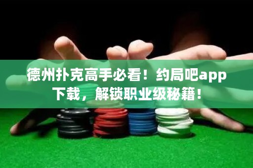 德州扑克高手必看！约局吧app下载，解锁职业级秘籍！