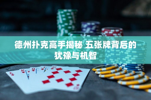 德州扑克高手揭秘 五张牌背后的犹豫与机智