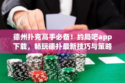 德州扑克高手必备！约局吧app下载，畅玩德扑最新技巧与策略！