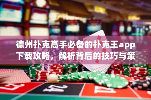 德州扑克高手必备的扑克王app下载攻略，解析背后的技巧与策略
