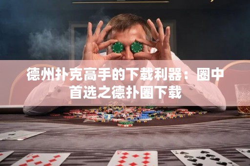 德州扑克高手的下载利器：圈中首选之德扑圈下载
