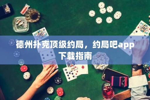 德州扑克顶级约局，约局吧app下载指南