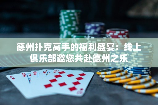 德州扑克高手的福利盛宴：线上俱乐部邀您共赴德州之乐