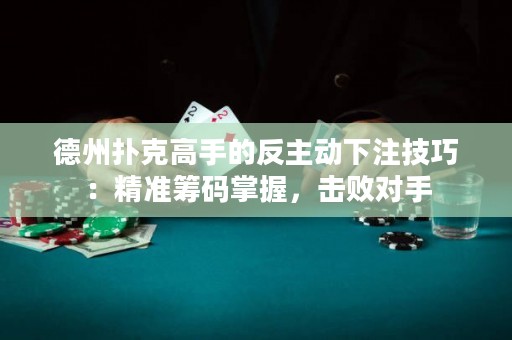 德州扑克高手的反主动下注技巧：精准筹码掌握，击败对手