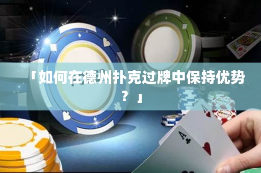 「如何在德州扑克过牌中保持优势？」