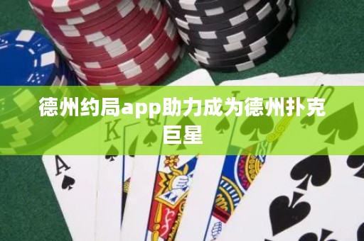 德州约局app助力成为德州扑克巨星