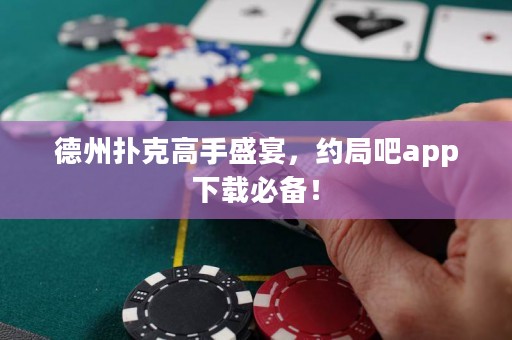 德州扑克高手盛宴，约局吧app下载必备！
