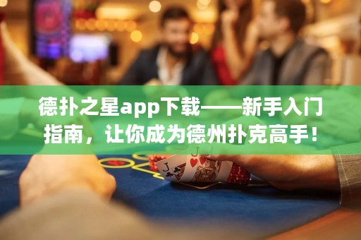 德扑之星app下载——新手入门指南，让你成为德州扑克高手！