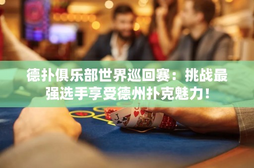 德扑俱乐部世界巡回赛：挑战最强选手享受德州扑克魅力！