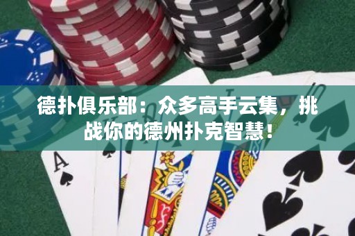德扑俱乐部：众多高手云集，挑战你的德州扑克智慧！