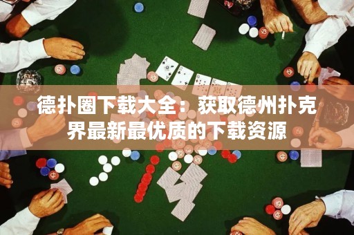 德扑圈下载大全：获取德州扑克界最新最优质的下载资源