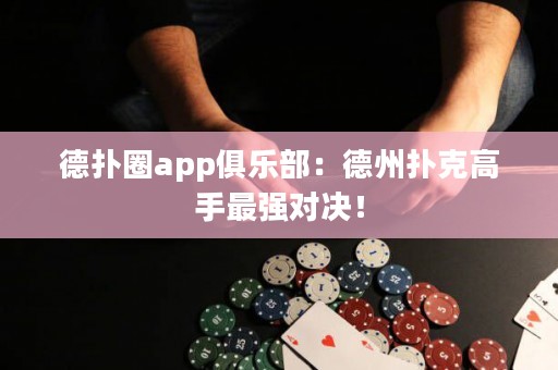 德扑圈app俱乐部：德州扑克高手最强对决！