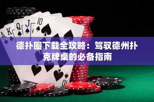 德扑圈下载全攻略：驾驭德州扑克牌桌的必备指南