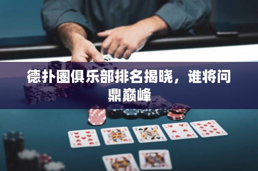 德扑圈俱乐部排名揭晓，谁将问鼎巅峰