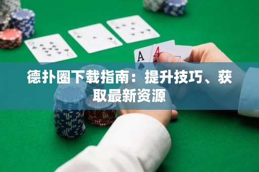 德扑圈下载指南：提升技巧、获取最新资源