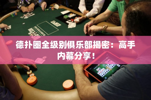 德扑圈全级别俱乐部揭密：高手内幕分享！