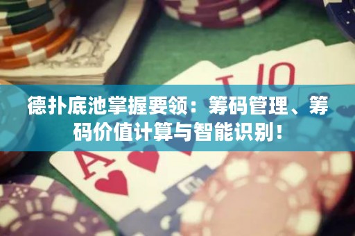 德扑底池掌握要领：筹码管理、筹码价值计算与智能识别！