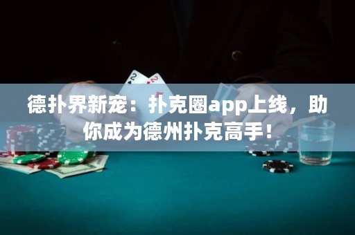 德扑界新宠：扑克圈app上线，助你成为德州扑克高手！