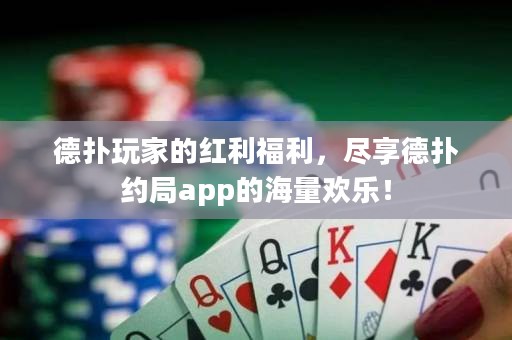 德扑玩家的红利福利，尽享德扑约局app的海量欢乐！