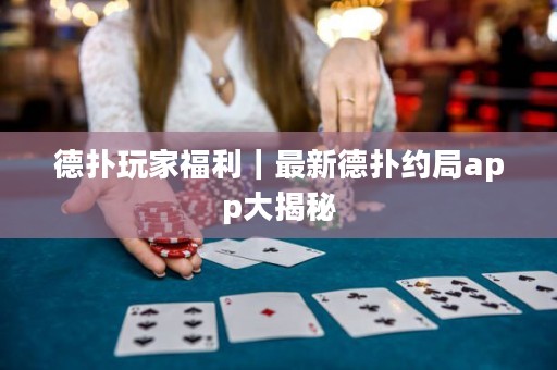德扑玩家福利｜最新德扑约局app大揭秘