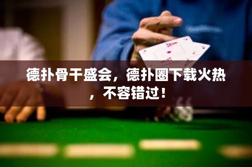 德扑骨干盛会，德扑圈下载火热，不容错过！