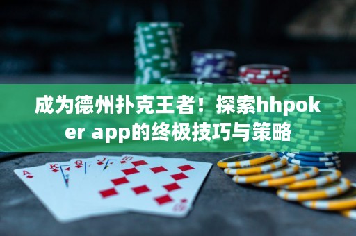 成为德州扑克王者！探索hhpoker app的终极技巧与策略