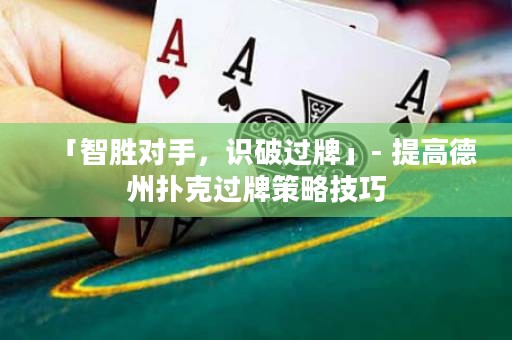 「智胜对手，识破过牌」- 提高德州扑克过牌策略技巧