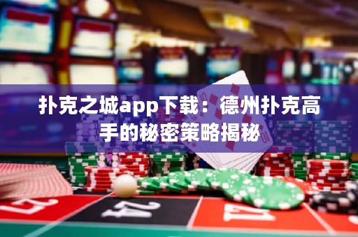 扑克之城app下载：德州扑克高手的秘密策略揭秘