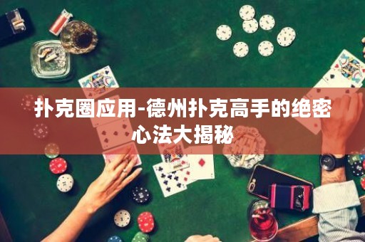 扑克圈应用-德州扑克高手的绝密心法大揭秘