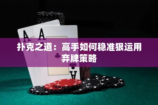 扑克之道：高手如何稳准狠运用弃牌策略
