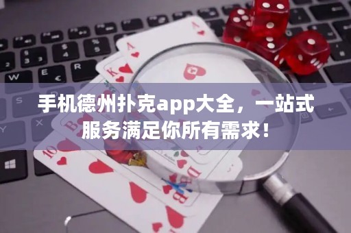 手机德州扑克app大全，一站式服务满足你所有需求！