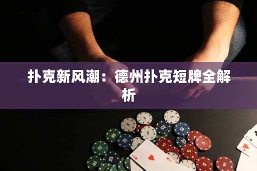 扑克新风潮：德州扑克短牌全解析
