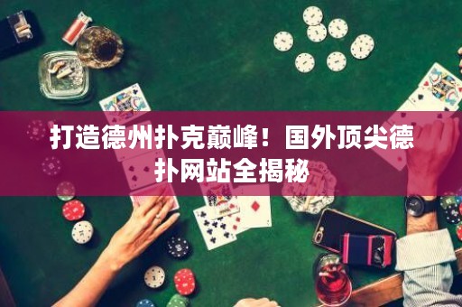 打造德州扑克巅峰！国外顶尖德扑网站全揭秘