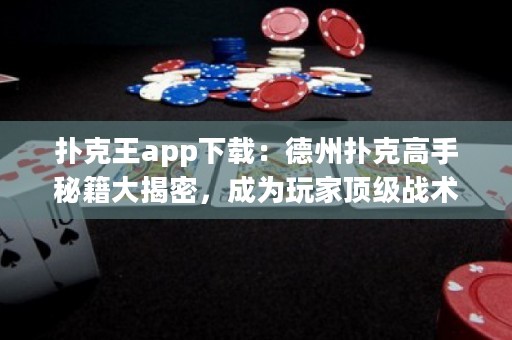 扑克王app下载：德州扑克高手秘籍大揭密，成为玩家顶级战术之王！