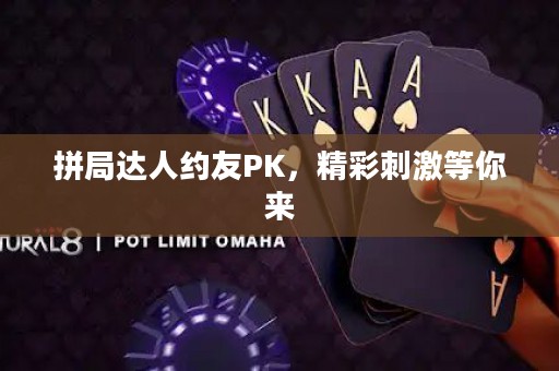 拼局达人约友PK，精彩刺激等你来