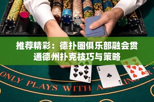 推荐精彩：德扑圈俱乐部融会贯通德州扑克技巧与策略